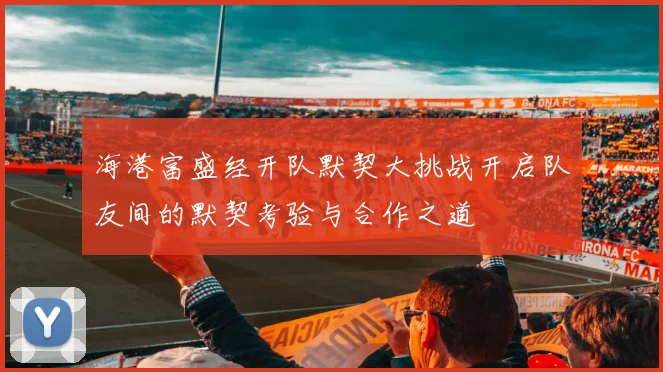 海港富盛经开队默契大挑战开启队友间的默契考验与合作之道