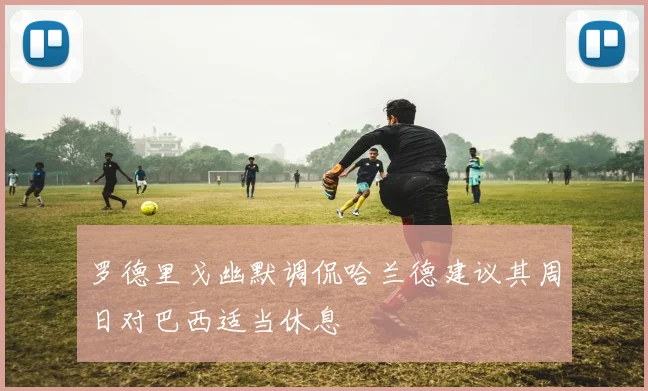 罗德里戈幽默调侃哈兰德建议其周日对巴西适当休息