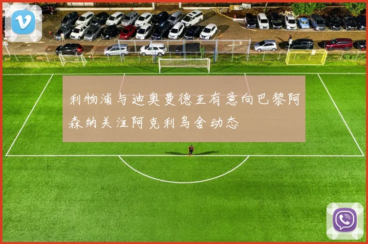 利物浦与迪奥曼德互有意向巴黎阿森纳关注阿克利乌舍动态