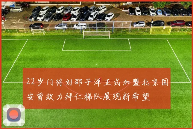 22岁门将刘邵子洋正式加盟北京国安曾效力拜仁梯队展现新希望