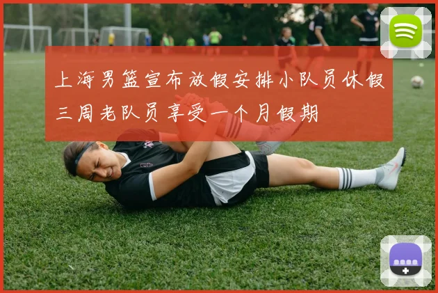 上海男篮宣布放假安排小队员休假三周老队员享受一个月假期
