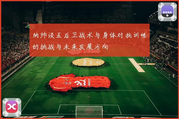 纳帅谈五后卫战术与身体对抗训练的挑战与未来发展方向