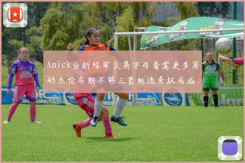 Amick分析绿军交易字母哥需更多筹码杰伦布朗不够三首轮选秀权或成关键