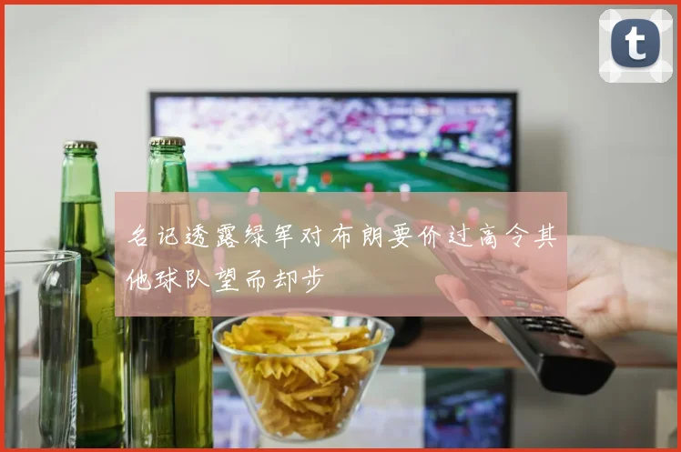 名记透露绿军对布朗要价过高令其他球队望而却步
