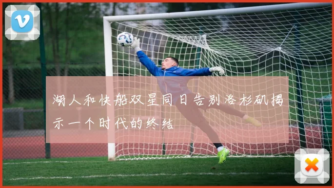 湖人和快船双星同日告别洛杉矶揭示一个时代的终结