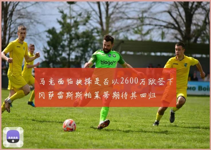 马竞面临抉择是否以2600万欧签下冈萨雷斯斯帕莱蒂期待其回归