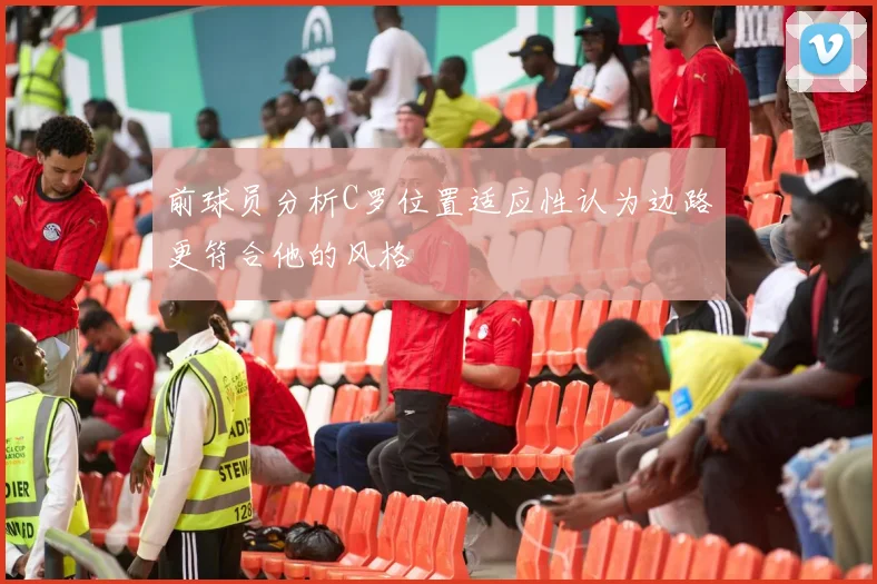 前球员分析C罗位置适应性认为边路更符合他的风格