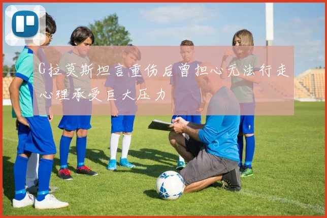G拉莫斯坦言重伤后曾担心无法行走心理承受巨大压力