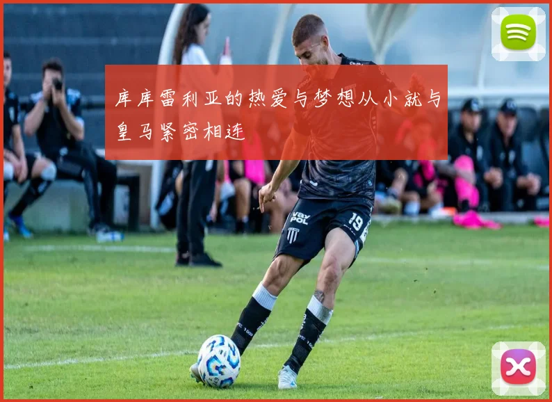 库库雷利亚的热爱与梦想从小就与皇马紧密相连
