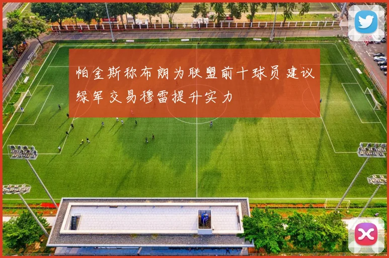 帕金斯称布朗为联盟前十球员建议绿军交易穆雷提升实力
