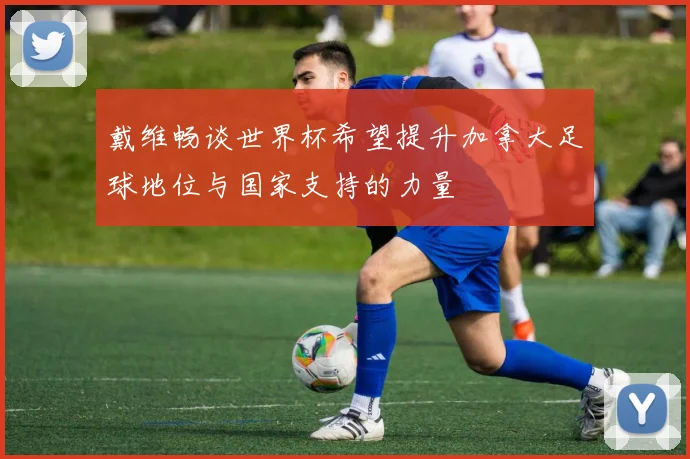 戴维畅谈世界杯希望提升加拿大足球地位与国家支持的力量