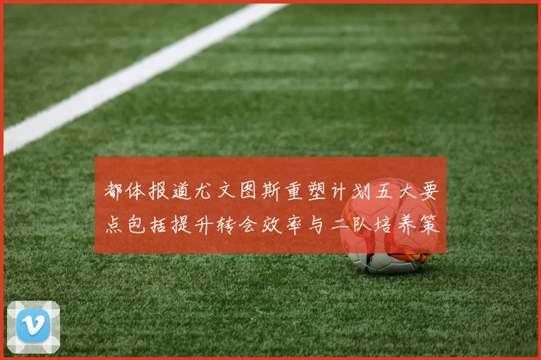 都体报道尤文图斯重塑计划五大要点包括提升转会效率与二队培养策略